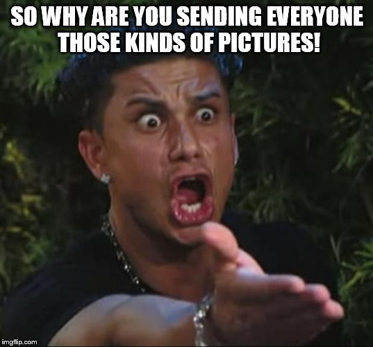 SO WHY ARE YOU SENDING EVERYONE THOSE KINDS OF PICTURES! | image tagged in pauly | made w/ Imgflip meme maker