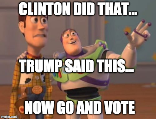 2016 Elections be like... | CLINTON DID THAT... TRUMP SAID THIS... NOW GO AND VOTE | image tagged in x x everywhere,trump,clinton,bernie sanders,3rd party,green party | made w/ Imgflip meme maker