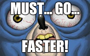 MUST... GO... FASTER! | made w/ Imgflip meme maker