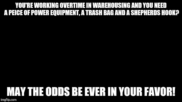 And may the odds be ever in your favor | YOU'RE WORKING OVERTIME IN WAREHOUSING AND YOU NEED A PEICE OF POWER EQUIPMENT, A TRASH BAG AND A SHEPHERDS HOOK? MAY THE ODDS BE EVER IN YOUR FAVOR! | image tagged in and may the odds be ever in your favor | made w/ Imgflip meme maker