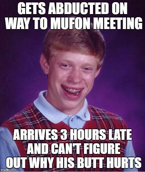 UFO Stuff happens... | GETS ABDUCTED ON WAY TO MUFON MEETING; ARRIVES 3 HOURS LATE AND CAN'T FIGURE OUT WHY HIS BUTT HURTS | image tagged in memes,bad luck brian,ufo,humor | made w/ Imgflip meme maker