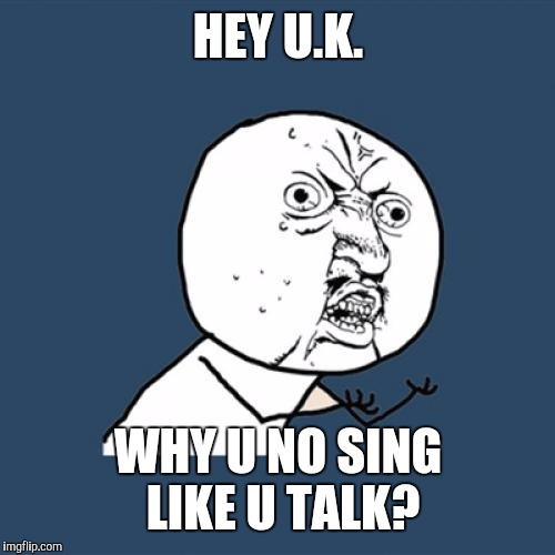 Y U No Meme | HEY U.K. WHY U NO SING LIKE U TALK? | image tagged in memes,y u no | made w/ Imgflip meme maker