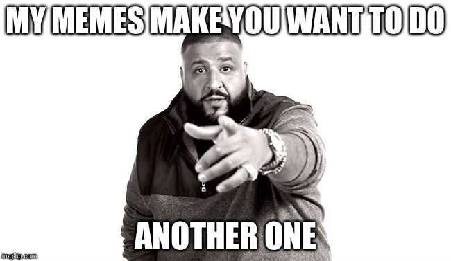 Hopefully so | MY MEMES MAKE YOU WANT TO DO; ANOTHER ONE | image tagged in dj khaled another one | made w/ Imgflip meme maker