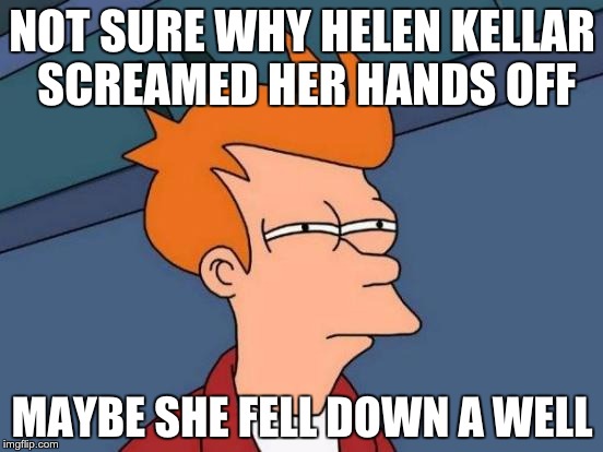 Futurama Fry | NOT SURE WHY HELEN KELLAR SCREAMED HER HANDS OFF; MAYBE SHE FELL DOWN A WELL | image tagged in memes,futurama fry | made w/ Imgflip meme maker