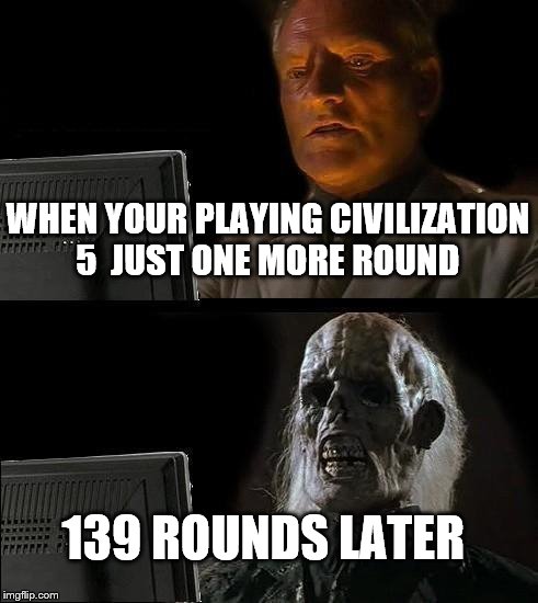I'll Just Wait Here Meme | WHEN YOUR PLAYING CIVILIZATION 5 
JUST ONE MORE ROUND; 139 ROUNDS LATER | image tagged in memes,ill just wait here | made w/ Imgflip meme maker