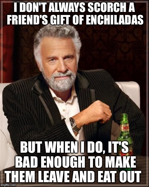 The Most Interesting Man In The World Meme | I DON'T ALWAYS SCORCH A FRIEND'S GIFT OF ENCHILADAS; BUT WHEN I DO, IT'S BAD ENOUGH TO MAKE THEM LEAVE AND EAT OUT | image tagged in memes,the most interesting man in the world | made w/ Imgflip meme maker