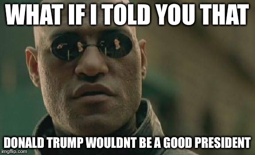 Matrix Morpheus Meme | WHAT IF I TOLD YOU THAT; DONALD TRUMP WOULDNT BE A GOOD PRESIDENT | image tagged in memes,matrix morpheus | made w/ Imgflip meme maker