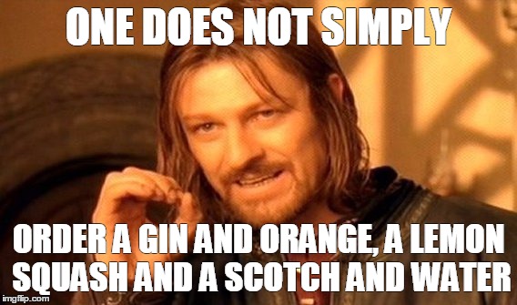 One Does Not Simply Meme | ONE DOES NOT SIMPLY; ORDER A GIN AND ORANGE, A LEMON SQUASH AND A SCOTCH AND WATER | image tagged in memes,one does not simply | made w/ Imgflip meme maker