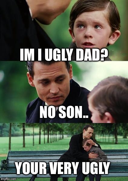 sad XD
 | IM I UGLY DAD? NO SON.. YOUR VERY UGLY | image tagged in memes,finding neverland | made w/ Imgflip meme maker