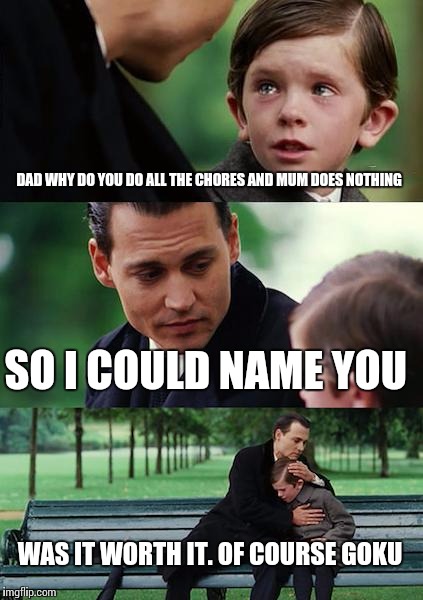 Finding Neverland | DAD WHY DO YOU DO ALL THE CHORES AND MUM DOES NOTHING; SO I COULD NAME YOU; WAS IT WORTH IT. OF COURSE GOKU | image tagged in memes,finding neverland | made w/ Imgflip meme maker