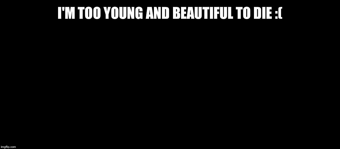 I'M TOO YOUNG AND BEAUTIFUL TO DIE :( | made w/ Imgflip meme maker