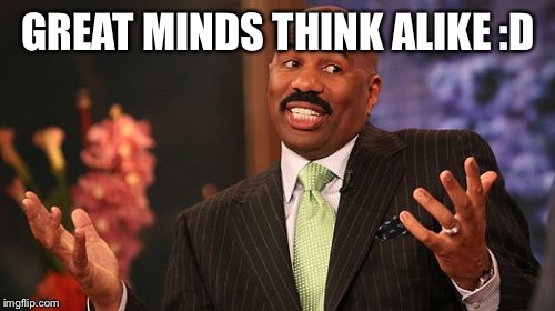 Steve Harvey Meme | GREAT MINDS THINK ALIKE :D | image tagged in memes,steve harvey | made w/ Imgflip meme maker