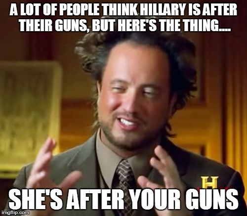 Ancient Aliens | A LOT OF PEOPLE THINK HILLARY IS AFTER THEIR GUNS, BUT HERE'S THE THING.... SHE'S AFTER YOUR GUNS | image tagged in memes,ancient aliens | made w/ Imgflip meme maker