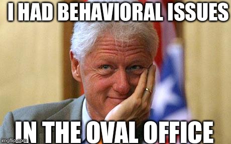 Bill Clinton | I HAD BEHAVIORAL ISSUES IN THE OVAL OFFICE | image tagged in bill clinton | made w/ Imgflip meme maker