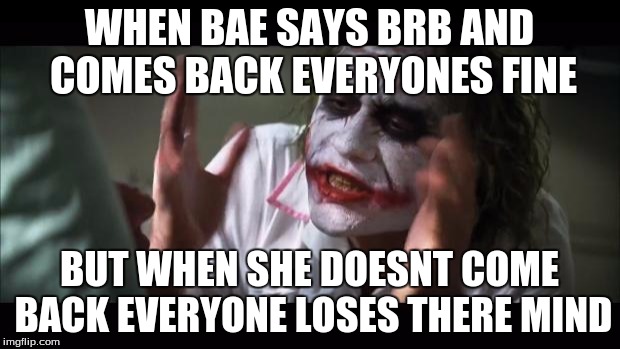And everybody loses their minds | WHEN BAE SAYS BRB AND COMES BACK EVERYONES FINE; BUT WHEN SHE DOESNT COME BACK EVERYONE LOSES THERE MIND | image tagged in memes,and everybody loses their minds | made w/ Imgflip meme maker