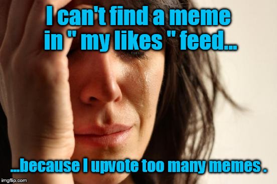 First World Problems Meme | I can't find a meme in " my likes " feed... ...because I upvote too many memes . | image tagged in memes,first world problems | made w/ Imgflip meme maker