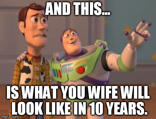 X, X Everywhere Meme | AND THIS... IS WHAT YOU WIFE WILL LOOK LIKE IN 10 YEARS. | image tagged in memes,x x everywhere | made w/ Imgflip meme maker