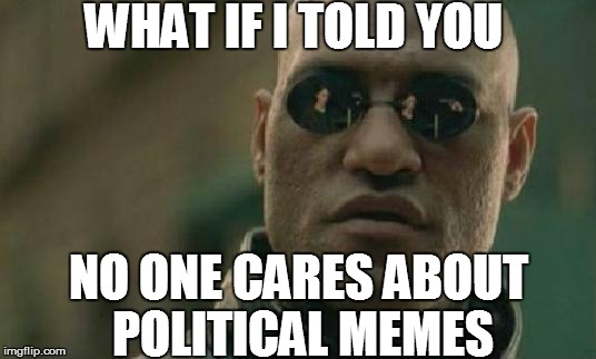 WHAT IF I TOLD YOU NO ONE CARES ABOUT POLITICAL MEMES | made w/ Imgflip meme maker