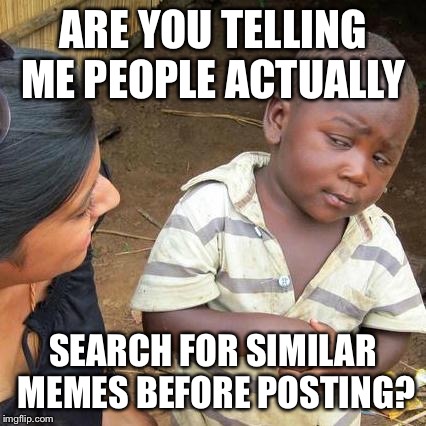 Third World Skeptical Kid | ARE YOU TELLING ME PEOPLE ACTUALLY; SEARCH FOR SIMILAR MEMES BEFORE POSTING? | image tagged in memes,third world skeptical kid | made w/ Imgflip meme maker