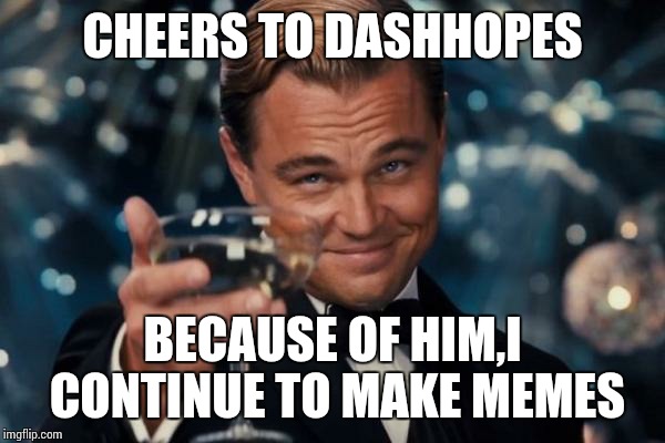 Leonardo Dicaprio Cheers | CHEERS TO DASHHOPES; BECAUSE OF HIM,I CONTINUE TO MAKE MEMES | image tagged in memes,leonardo dicaprio cheers | made w/ Imgflip meme maker