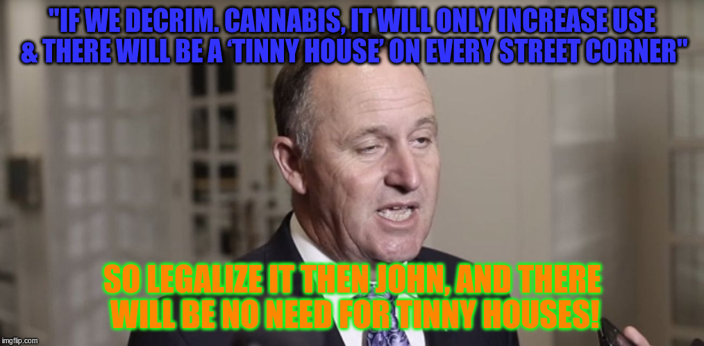 John Key | "IF WE DECRIM. CANNABIS, IT WILL ONLY INCREASE USE & THERE WILL BE A ‘TINNY HOUSE’ ON EVERY STREET CORNER"; SO LEGALIZE IT THEN JOHN, AND THERE WILL BE NO NEED FOR TINNY HOUSES! | image tagged in john key | made w/ Imgflip meme maker