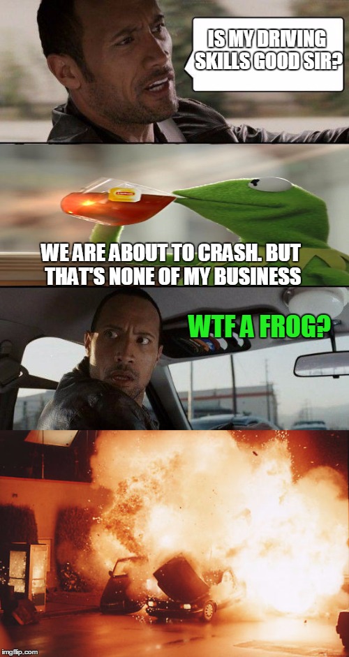 The Rock Test Drives | IS MY DRIVING SKILLS GOOD SIR? WE ARE ABOUT TO CRASH. BUT THAT'S NONE OF MY BUSINESS; WTF A FROG? | image tagged in memes,kermit the frog,the rock driving | made w/ Imgflip meme maker