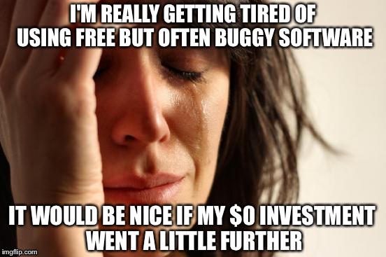 Dear ImgFlip meme-maker, please stop being broken.  Kind Regards, -headfoot | I'M REALLY GETTING TIRED OF USING FREE BUT OFTEN BUGGY SOFTWARE; IT WOULD BE NICE IF MY $0 INVESTMENT WENT A LITTLE FURTHER | image tagged in memes,first world problems,free,software,bugs,imgflip | made w/ Imgflip meme maker