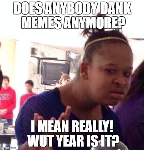 Black Girl Wat | DOES ANYBODY DANK MEMES ANYMORE? I MEAN REALLY! WUT YEAR IS IT? | image tagged in memes,black girl wat,dank,dank meme,dank memes | made w/ Imgflip meme maker