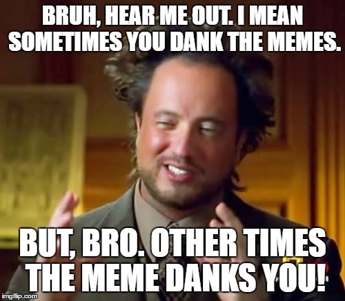 Ancient Aliens Meme | BRUH, HEAR ME OUT. I MEAN SOMETIMES YOU DANK THE MEMES. BUT, BRO. OTHER TIMES THE MEME DANKS YOU! | image tagged in memes,ancient aliens,dank,dank meme,dank memes,bruh | made w/ Imgflip meme maker