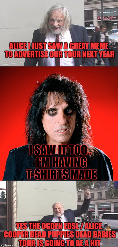 THE DEAD PUPPIES / DEAD BABIES TOUR COMING IN 2017 | ALICE I JUST SAW A GREAT MEME TO ADVERTISE OUR TOUR NEXT YEAR I SAW IT TOO.. I'M HAVING T-SHIRTS MADE YES THE OGDEN EDSL / ALICE COOPER DEAD | image tagged in alice cooper and crazy bill | made w/ Imgflip meme maker