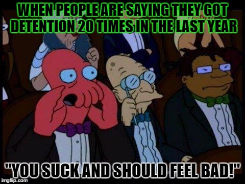 And they're proud of it, too | WHEN PEOPLE ARE SAYING THEY GOT DETENTION 20 TIMES IN THE LAST YEAR; "YOU SUCK AND SHOULD FEEL BAD!" | image tagged in memes,you should feel bad zoidberg,template quest,funny | made w/ Imgflip meme maker