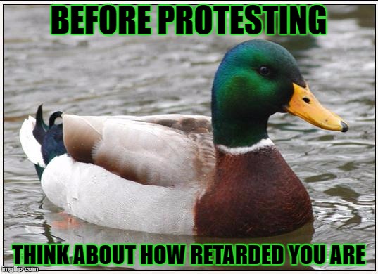 This could be both an actual and malicious advice mallard. | BEFORE PROTESTING; THINK ABOUT HOW RETARDED YOU ARE | image tagged in memes,actual advice mallard,malicious advice mallard,template quest,funny | made w/ Imgflip meme maker