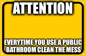 Blank Yellow Sign | ATTENTION; EVERYTIME YOU USE A PUBLIC BATHROOM CLEAN THE MESS | image tagged in memes,blank yellow sign | made w/ Imgflip meme maker