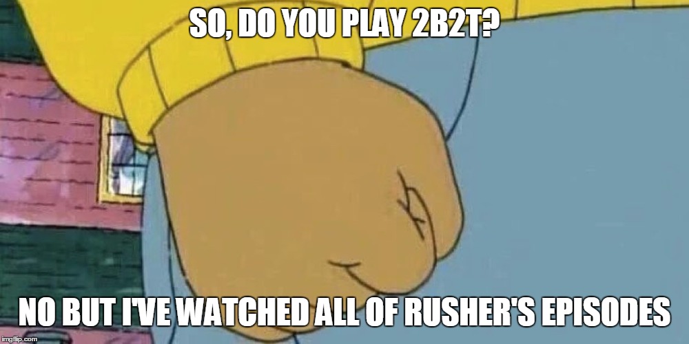 Arthur's Fist | SO, DO YOU PLAY 2B2T? NO BUT I'VE WATCHED ALL OF RUSHER'S EPISODES | image tagged in arthur's fist,2b2t | made w/ Imgflip meme maker