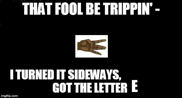 THAT FOOL BE TRIPPIN' - I TURNED IT SIDEWAYS,                        GOT THE LETTER E | made w/ Imgflip meme maker