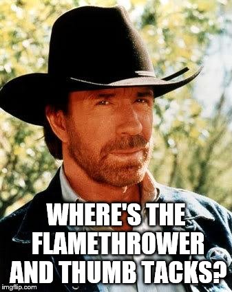 WHERE'S THE FLAMETHROWER AND THUMB TACKS? | made w/ Imgflip meme maker