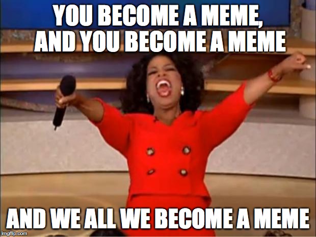 Oprah You Get A Meme | YOU BECOME A MEME, AND YOU BECOME A MEME; AND WE ALL WE BECOME A MEME | image tagged in memes,oprah you get a | made w/ Imgflip meme maker