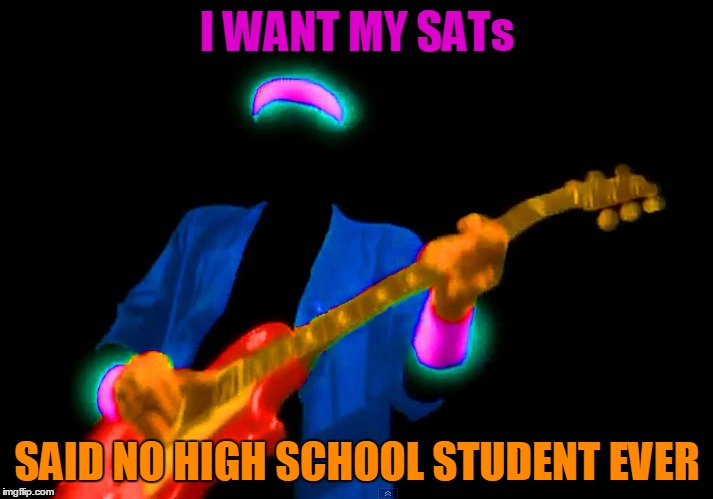 I WANT MY SATs SAID NO HIGH SCHOOL STUDENT EVER | made w/ Imgflip meme maker
