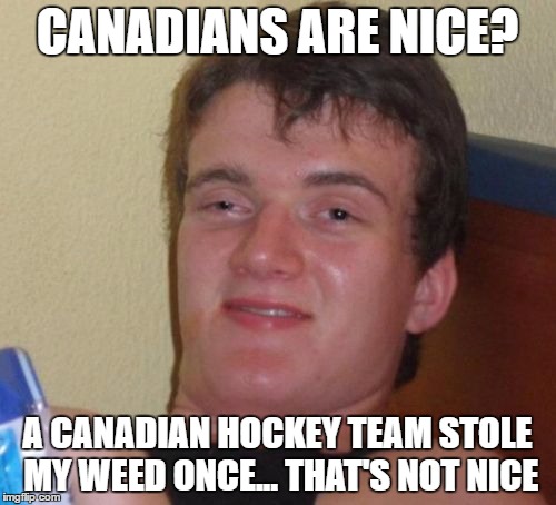 10 Guy Meme | CANADIANS ARE NICE? A CANADIAN HOCKEY TEAM STOLE MY WEED ONCE... THAT'S NOT NICE | image tagged in memes,10 guy | made w/ Imgflip meme maker
