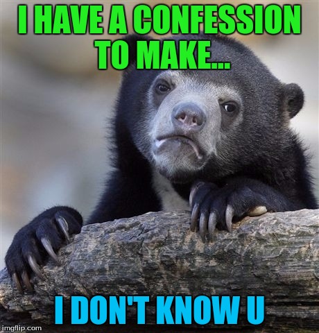 Confession Bear Meme | I HAVE A CONFESSION TO MAKE... I DON'T KNOW U | image tagged in memes,confession bear | made w/ Imgflip meme maker