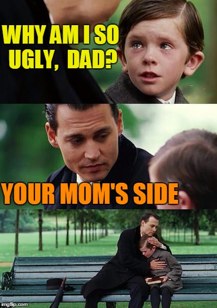 Finding Neverland Meme | WHY AM I SO UGLY,  DAD? YOUR MOM'S SIDE | image tagged in memes,finding neverland | made w/ Imgflip meme maker