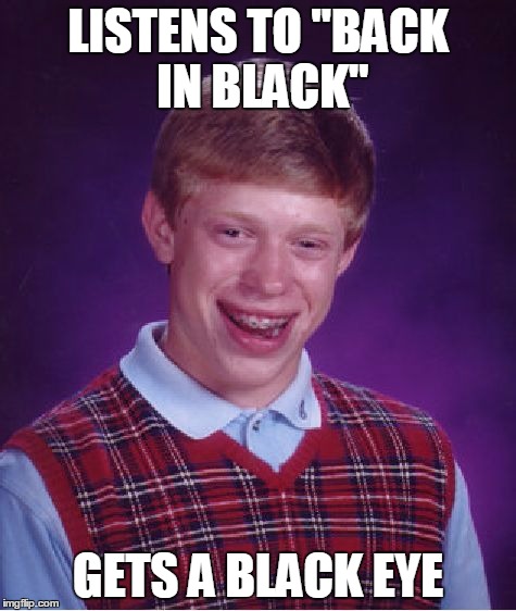 Bad Luck Brian Meme | LISTENS TO "BACK IN BLACK" GETS A BLACK EYE | image tagged in memes,bad luck brian | made w/ Imgflip meme maker