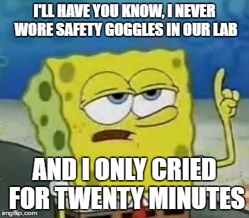 I'll Have You Know Spongebob Meme | I'LL HAVE YOU KNOW, I NEVER WORE SAFETY GOGGLES IN OUR LAB; AND I ONLY CRIED FOR TWENTY MINUTES | image tagged in memes,ill have you know spongebob | made w/ Imgflip meme maker