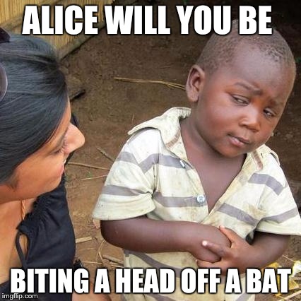 Third World Skeptical Kid | ALICE WILL YOU BE; BITING A HEAD OFF A BAT | image tagged in memes,third world skeptical kid | made w/ Imgflip meme maker