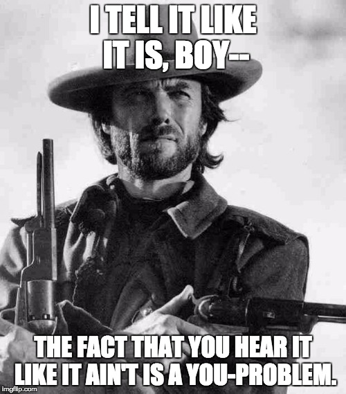 Clint Eastwood | I TELL IT LIKE IT IS, BOY--; THE FACT THAT YOU HEAR IT LIKE IT AIN'T IS A YOU-PROBLEM. | image tagged in clint eastwood | made w/ Imgflip meme maker
