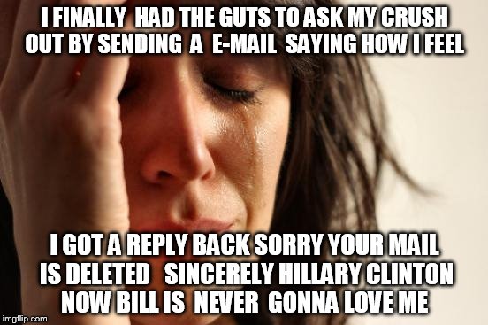 First World Problems | I FINALLY  HAD THE GUTS TO ASK MY CRUSH OUT BY SENDING  A  E-MAIL  SAYING HOW I FEEL; I GOT A REPLY BACK SORRY YOUR MAIL IS DELETED   SINCERELY HILLARY CLINTON  NOW BILL IS  NEVER  GONNA LOVE ME | image tagged in memes,first world problems | made w/ Imgflip meme maker