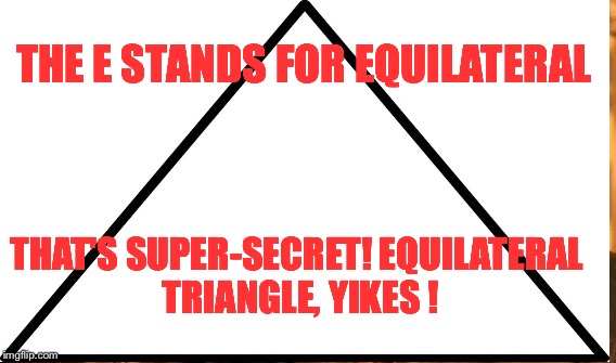THE E STANDS FOR EQUILATERAL THAT'S SUPER-SECRET!
EQUILATERAL TRIANGLE, YIKES ! | made w/ Imgflip meme maker