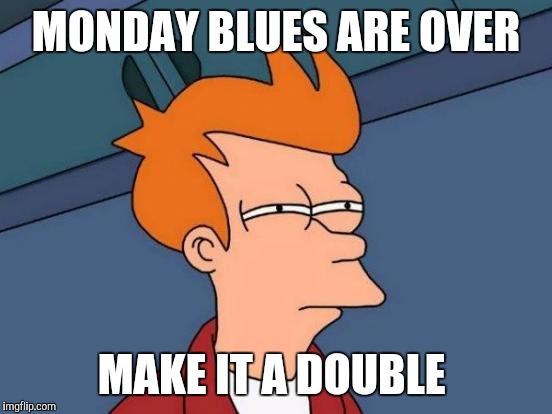 Futurama Fry | MONDAY BLUES ARE OVER; MAKE IT A DOUBLE | image tagged in memes,futurama fry | made w/ Imgflip meme maker