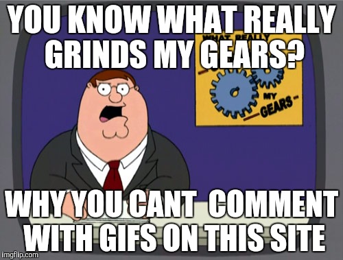 It will be awsome to do that | YOU KNOW WHAT REALLY GRINDS MY GEARS? WHY YOU CANT  COMMENT WITH GIFS ON THIS SITE | image tagged in memes,peter griffin news | made w/ Imgflip meme maker