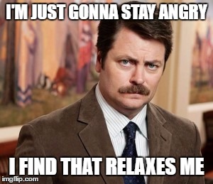 Ron Swanson Meme | I'M JUST GONNA STAY ANGRY; I FIND THAT RELAXES ME | image tagged in memes,ron swanson | made w/ Imgflip meme maker